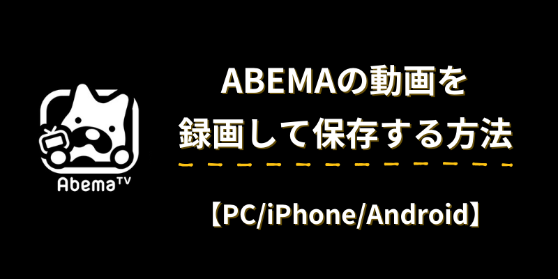 ABEMA 録画‐ABEMAの動画を録画して保存する方法徹底検証